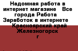 Надомная работа в интернет магазине - Все города Работа » Заработок в интернете   . Красноярский край,Железногорск г.